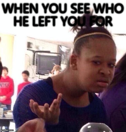 Black Girl Wat | WHEN YOU SEE WHO HE LEFT YOU FOR | image tagged in memes,black girl wat | made w/ Imgflip meme maker