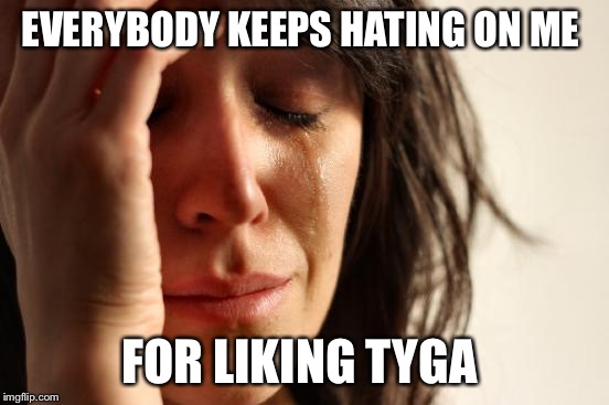 First World Problems Meme | EVERYBODY KEEPS HATING ON ME FOR LIKING TYGA | image tagged in memes,first world problems | made w/ Imgflip meme maker