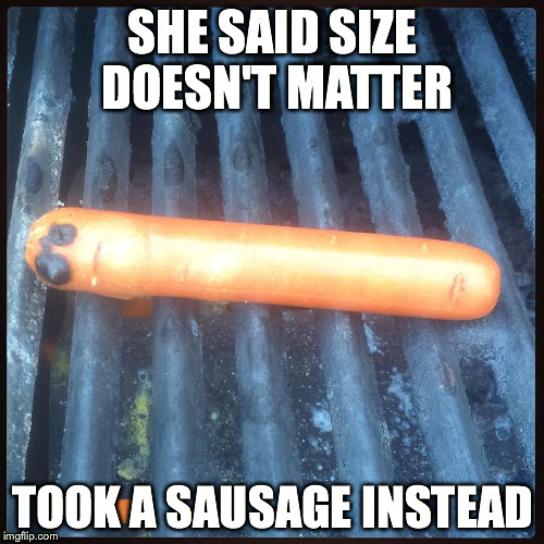 Sad Hotdog | SHE SAID SIZE DOESN'T MATTER TOOK A SAUSAGE INSTEAD | image tagged in hotdog,sad,bbq,barbecue,summer,wiener | made w/ Imgflip meme maker