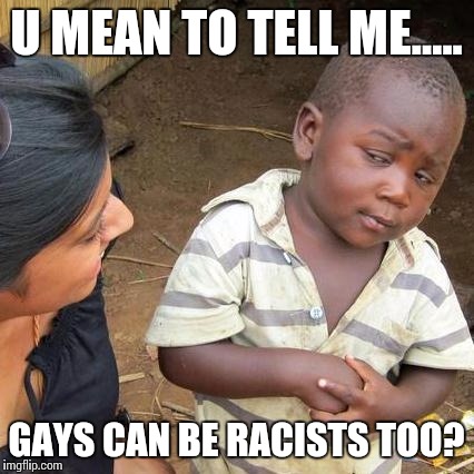 Third World Skeptical Kid | U MEAN TO TELL ME..... GAYS CAN BE RACISTS TOO? | image tagged in memes,third world skeptical kid | made w/ Imgflip meme maker