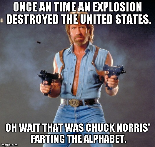 Chuck Norris Guns Meme | ONCE AN TIME AN EXPLOSION DESTROYED THE UNITED STATES. OH WAIT THAT WAS CHUCK NORRIS' FARTING THE ALPHABET. | image tagged in chuck norris | made w/ Imgflip meme maker