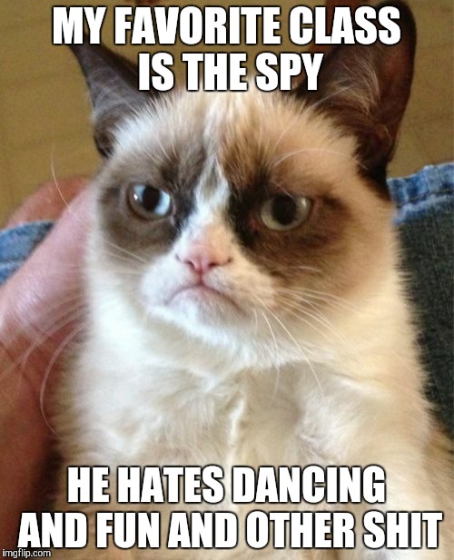 Grumpy Cat | MY FAVORITE CLASS IS THE SPY HE HATES DANCING AND FUN AND OTHER SHIT | image tagged in memes,grumpy cat | made w/ Imgflip meme maker