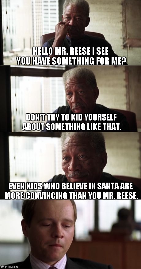Morgan Freeman Good Luck Meme | HELLO MR. REESE I SEE YOU HAVE SOMETHING FOR ME? DON'T TRY TO KID YOURSELF ABOUT SOMETHING LIKE THAT. EVEN KIDS WHO BELIEVE IN SANTA ARE MOR | image tagged in memes,morgan freeman good luck | made w/ Imgflip meme maker