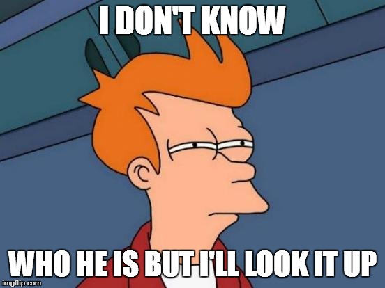 Futurama Fry Meme | I DON'T KNOW WHO HE IS BUT I'LL LOOK IT UP | image tagged in memes,futurama fry | made w/ Imgflip meme maker