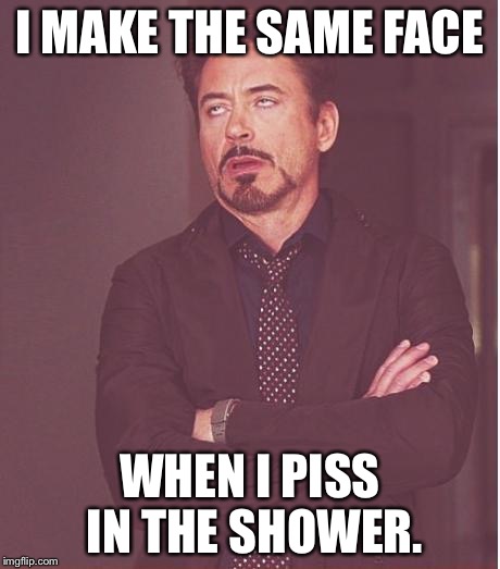 Face You Make Robert Downey Jr Meme | I MAKE THE SAME FACE WHEN I PISS IN THE SHOWER. | image tagged in memes,face you make robert downey jr | made w/ Imgflip meme maker