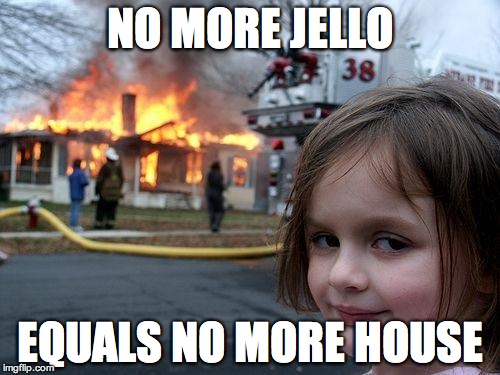 Disaster Girl | NO MORE JELLO EQUALS NO MORE HOUSE | image tagged in memes,disaster girl | made w/ Imgflip meme maker