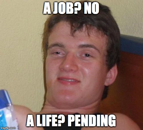 10 Guy | A JOB? NO A LIFE? PENDING | image tagged in memes,10 guy | made w/ Imgflip meme maker