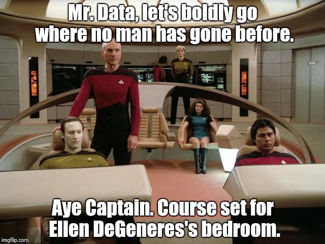 Boldly going where no man has gone before | Mr. Data, let's boldly go where no man has gone before. Aye Captain. Course set for Ellen DeGeneres's bedroom. | image tagged in star trek | made w/ Imgflip meme maker