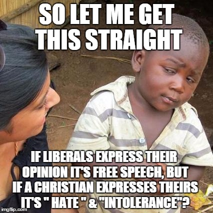 Liberal hipocrisy | SO LET ME GET THIS STRAIGHT IF LIBERALS EXPRESS THEIR OPINION IT'S FREE SPEECH, BUT IF A CHRISTIAN EXPRESSES THEIRS IT'S " HATE " & "INTOLER | image tagged in memes | made w/ Imgflip meme maker