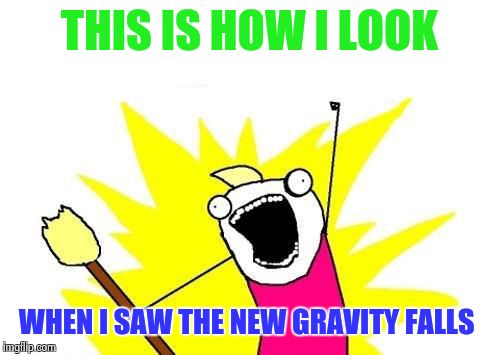 X All The Y | THIS IS HOW I LOOK WHEN I SAW THE NEW GRAVITY FALLS | image tagged in memes,x all the y | made w/ Imgflip meme maker