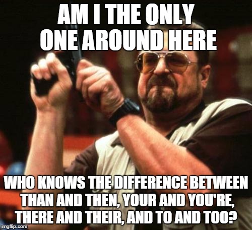 john goodman | AM I THE ONLY ONE AROUND HERE WHO KNOWS THE DIFFERENCE BETWEEN THAN AND THEN, YOUR AND YOU'RE, THERE AND THEIR, AND TO AND TOO? | image tagged in john goodman | made w/ Imgflip meme maker