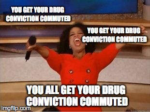 Oprah You Get A | YOU GET YOUR DRUG CONVICTION COMMUTED YOU ALL GET YOUR DRUG CONVICTION COMMUTED YOU GET YOUR DRUG CONVICTION COMMUTED | image tagged in you get an oprah | made w/ Imgflip meme maker