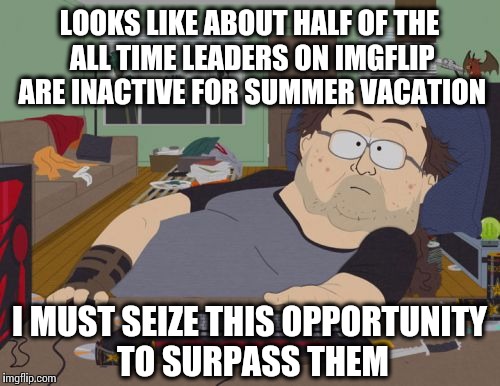 More users=more upvotes, idiot.  | LOOKS LIKE ABOUT HALF OF THE ALL TIME LEADERS ON IMGFLIP ARE INACTIVE FOR SUMMER VACATION I MUST SEIZE THIS OPPORTUNITY TO SURPASS THEM | image tagged in memes,rpg fan | made w/ Imgflip meme maker