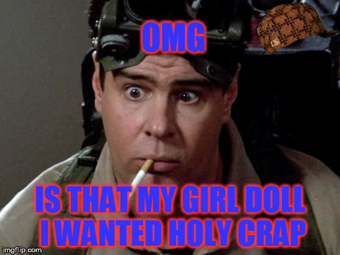 Dan Aykroyd - Ghostbusters | OMG IS THAT MY GIRL DOLL I WANTED HOLY CRAP | image tagged in dan aykroyd - ghostbusters,scumbag | made w/ Imgflip meme maker