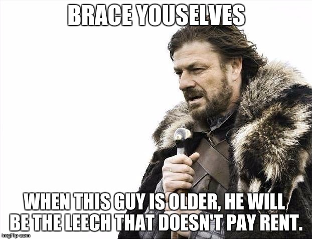 Brace Yourselves X is Coming Meme | BRACE YOUSELVES WHEN THIS GUY IS OLDER, HE WILL BE THE LEECH THAT DOESN'T PAY RENT. | image tagged in memes,brace yourselves x is coming | made w/ Imgflip meme maker