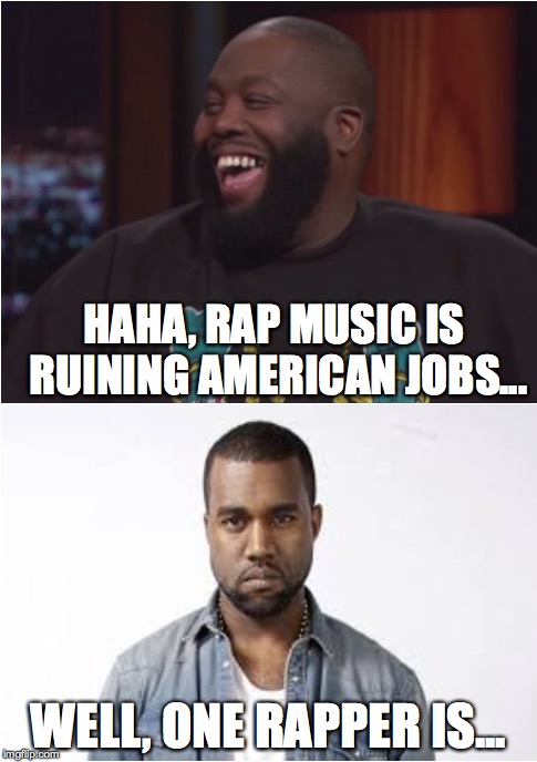Still upset about Bohemian Rhapsody | HAHA, RAP MUSIC IS RUINING AMERICAN JOBS... WELL, ONE RAPPER IS... | image tagged in killer mike,kanye west | made w/ Imgflip meme maker