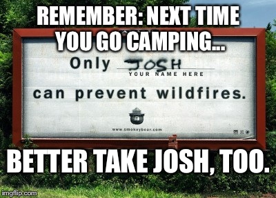 Josh Is Very Necessary On Camping Trips | REMEMBER: NEXT TIME YOU GO CAMPING... BETTER TAKE JOSH, TOO. | image tagged in signs/billboards,lmao,graffiti | made w/ Imgflip meme maker