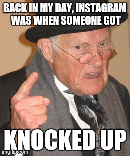 Back In My Day Meme | BACK IN MY DAY, INSTAGRAM WAS WHEN SOMEONE GOT KNOCKED UP | image tagged in memes,back in my day | made w/ Imgflip meme maker