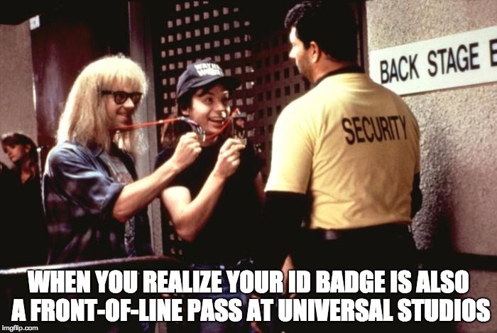 Wayne's World Backstage Passes | WHEN YOU REALIZE YOUR ID BADGE IS ALSO A FRONT-OF-LINE PASS AT UNIVERSAL STUDIOS | image tagged in wayne's world | made w/ Imgflip meme maker