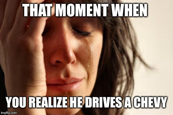First World Problems | THAT MOMENT WHEN YOU REALIZE HE DRIVES A CHEVY | image tagged in memes,first world problems | made w/ Imgflip meme maker
