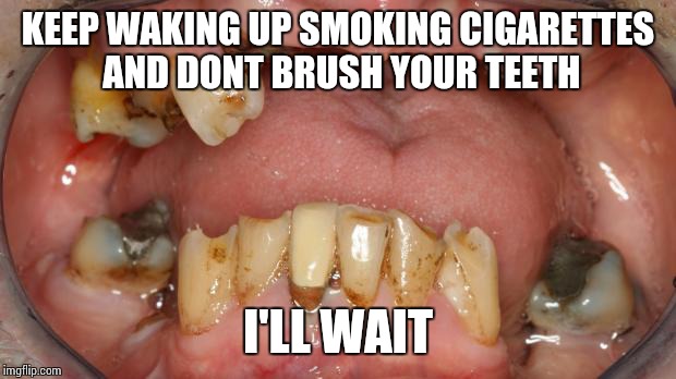 BadTeeth | KEEP WAKING UP SMOKING CIGARETTES AND DONT BRUSH YOUR TEETH I'LL WAIT | image tagged in badteeth | made w/ Imgflip meme maker