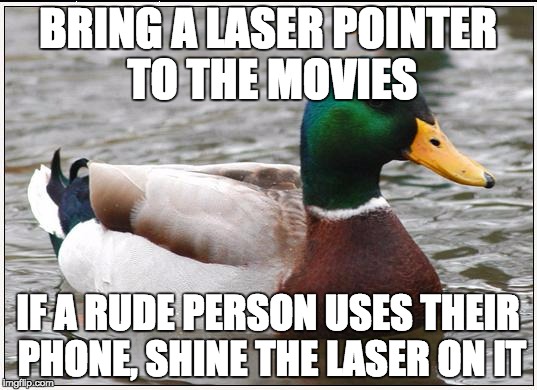 Actual Advice Mallard Meme | BRING A LASER POINTER TO THE MOVIES IF A RUDE PERSON USES THEIR PHONE, SHINE THE LASER ON IT | image tagged in memes,actual advice mallard,AdviceAnimals | made w/ Imgflip meme maker