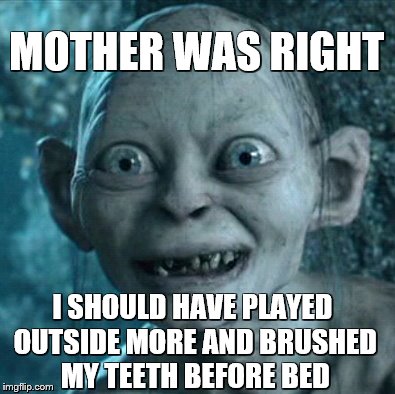 Gollum Meme | MOTHER WAS RIGHT I SHOULD HAVE PLAYED OUTSIDE MORE AND BRUSHED MY TEETH BEFORE BED | image tagged in memes,gollum | made w/ Imgflip meme maker