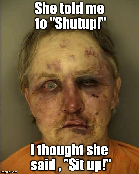 I didn't hear her! | She told me to "Shutup!" I thought she said , "Sit up!" | image tagged in shutup,beaten-up | made w/ Imgflip meme maker