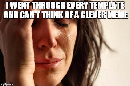 First World Problems | I WENT THROUGH EVERY TEMPLATE AND CAN'T THINK OF A CLEVER MEME | image tagged in memes,first world problems | made w/ Imgflip meme maker