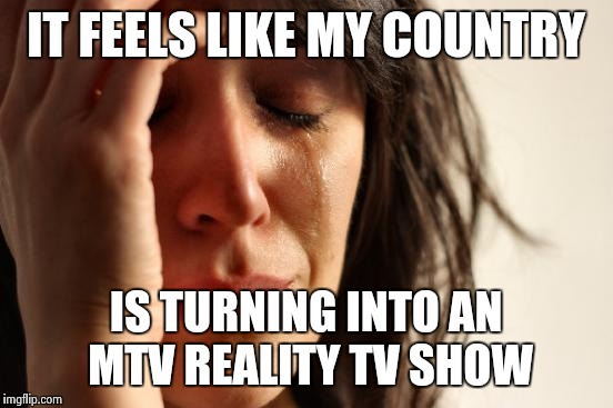 First World Problems Meme | IT FEELS LIKE MY COUNTRY IS TURNING INTO AN MTV REALITY TV SHOW | image tagged in memes,first world problems | made w/ Imgflip meme maker