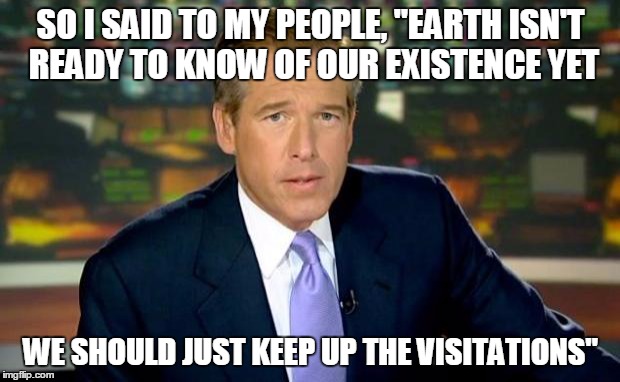 Brian Williams Was There Meme | SO I SAID TO MY PEOPLE, "EARTH ISN'T READY TO KNOW OF OUR EXISTENCE YET WE SHOULD JUST KEEP UP THE VISITATIONS" | image tagged in memes,brian williams was there | made w/ Imgflip meme maker