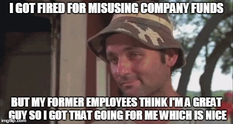 I GOT FIRED FOR MISUSING COMPANY FUNDS BUT MY FORMER EMPLOYEES THINK I'M A GREAT GUY SO I GOT THAT GOING FOR ME WHICH IS NICE | made w/ Imgflip meme maker