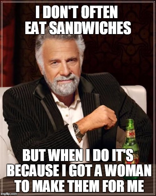 The Most Interesting Man In The World Meme | I DON'T OFTEN EAT SANDWICHES BUT WHEN I DO IT'S BECAUSE I GOT A WOMAN TO MAKE THEM FOR ME | image tagged in memes,the most interesting man in the world | made w/ Imgflip meme maker