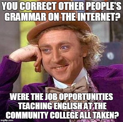 Creepy Condescending Wonka Meme | YOU CORRECT OTHER PEOPLE'S GRAMMAR ON THE INTERNET? WERE THE JOB OPPORTUNITIES TEACHING ENGLISH AT THE COMMUNITY COLLEGE ALL TAKEN? | image tagged in memes,creepy condescending wonka | made w/ Imgflip meme maker