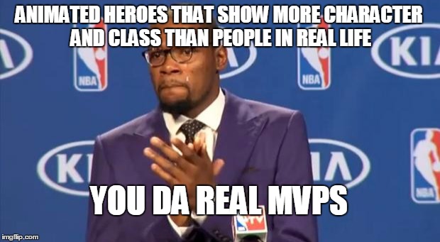 You The Real MVP Meme | ANIMATED HEROES THAT SHOW MORE CHARACTER AND CLASS THAN PEOPLE IN REAL LIFE YOU DA REAL MVPS | image tagged in memes,you the real mvp | made w/ Imgflip meme maker