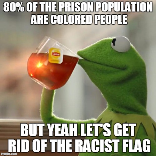 But That's None Of My Business Meme | 80% OF THE PRISON POPULATION ARE COLORED PEOPLE BUT YEAH LET'S GET RID OF THE RACIST FLAG | image tagged in memes,but thats none of my business,kermit the frog | made w/ Imgflip meme maker