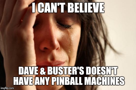 Arcade Sacrilege! | I CAN'T BELIEVE DAVE & BUSTER'S DOESN'T HAVE ANY PINBALL MACHINES | image tagged in memes,first world problems | made w/ Imgflip meme maker