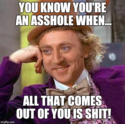 Creepy Condescending Wonka Meme | YOU KNOW YOU'RE AN ASSHOLE WHEN... ALL THAT COMES OUT OF YOU IS SHIT! | image tagged in memes,creepy condescending wonka | made w/ Imgflip meme maker