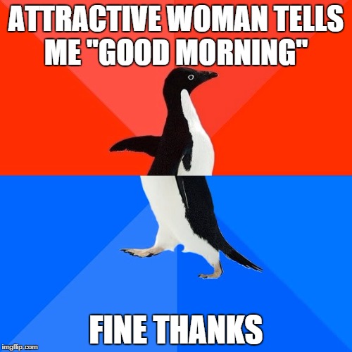 Socially Awesome Awkward Penguin | ATTRACTIVE WOMAN TELLS ME "GOOD MORNING" FINE THANKS | image tagged in memes,socially awesome awkward penguin | made w/ Imgflip meme maker