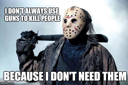 The most(?) interesting killer in the world | I DON'T ALWAYS USE GUNS TO KILL PEOPLE BECAUSE I DON'T NEED THEM | image tagged in jason,memes,kill,gun | made w/ Imgflip meme maker