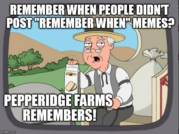 Pepperidge farms | REMEMBER WHEN PEOPLE DIDN'T POST "REMEMBER WHEN" MEMES? PEPPERIDGE FARMS REMEMBERS! | image tagged in pepperidge farms | made w/ Imgflip meme maker