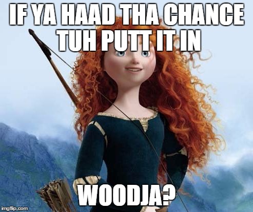 Merida Brave Meme | IF YA HAAD THA CHANCE TUH PUTT IT IN WOODJA? | image tagged in memes,merida brave | made w/ Imgflip meme maker