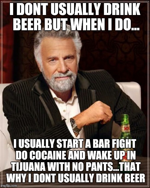 The Most Interesting Man In The World Meme | I DONT USUALLY DRINK BEER BUT WHEN I DO... I USUALLY START A BAR FIGHT DO COCAINE AND WAKE UP IN TIJUANA WITH NO PANTS...THAT WHY I DONT USU | image tagged in memes,the most interesting man in the world | made w/ Imgflip meme maker