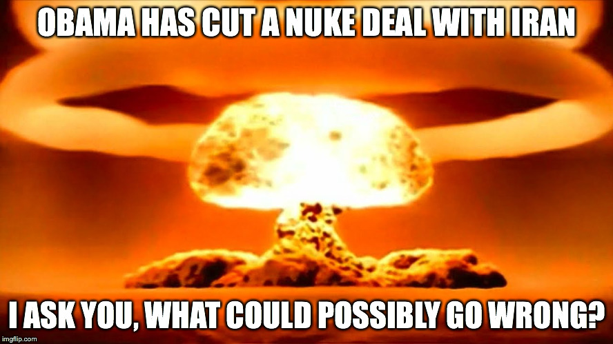 Iran Nuke Deal | OBAMA HAS CUT A NUKE DEAL WITH IRAN I ASK YOU, WHAT COULD POSSIBLY GO WRONG? | image tagged in nuke | made w/ Imgflip meme maker