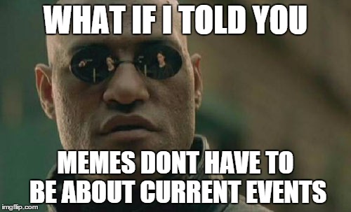 Matrix Morpheus | WHAT IF I TOLD YOU MEMES DONT HAVE TO BE ABOUT CURRENT EVENTS | image tagged in memes,matrix morpheus | made w/ Imgflip meme maker