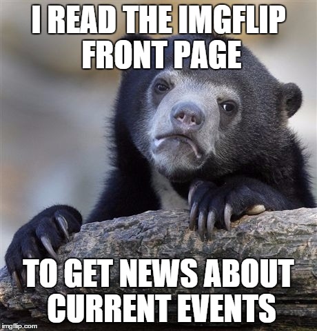 Confession Bear | I READ THE IMGFLIP FRONT PAGE TO GET NEWS ABOUT CURRENT EVENTS | image tagged in memes,confession bear | made w/ Imgflip meme maker