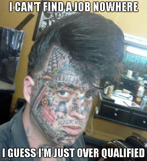 Yep, that's what it is...... | I CAN'T FIND A JOB NOWHERE I GUESS I'M JUST OVER QUALIFIED | image tagged in tattoo face | made w/ Imgflip meme maker