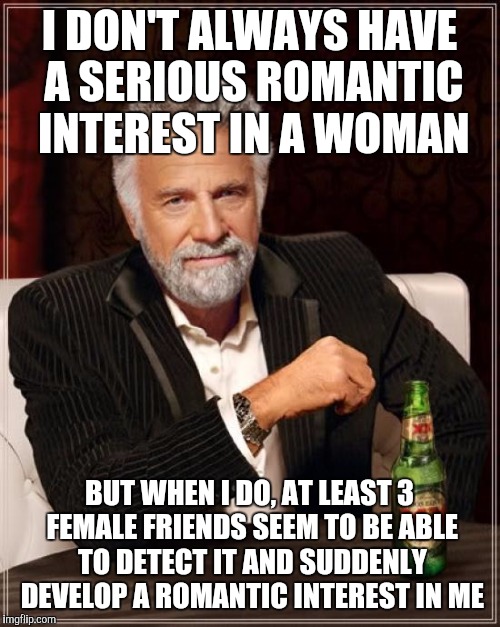 The Most Interesting Man In The World | I DON'T ALWAYS HAVE A SERIOUS ROMANTIC INTEREST IN A WOMAN BUT WHEN I DO, AT LEAST 3 FEMALE FRIENDS SEEM TO BE ABLE TO DETECT IT AND SUDDENL | image tagged in memes,the most interesting man in the world | made w/ Imgflip meme maker