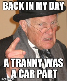Back In My Day | BACK IN MY DAY A TRANNY WAS A CAR PART | image tagged in memes,back in my day | made w/ Imgflip meme maker