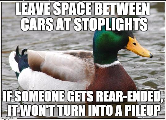 Actual Advice Mallard Meme | LEAVE SPACE BETWEEN CARS AT STOPLIGHTS IF SOMEONE GETS REAR-ENDED, IT WON'T TURN INTO A PILEUP | image tagged in memes,actual advice mallard | made w/ Imgflip meme maker